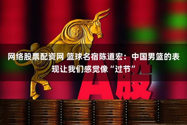 网络股票配资网 篮球名宿陈道宏：中国男篮的表现让我们感觉像“过节”