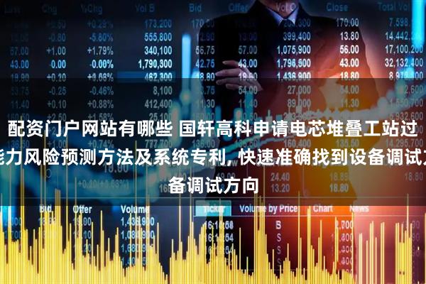 配资门户网站有哪些 国轩高科申请电芯堆叠工站过程能力风险预测方法及系统专利, 快速准确找到设备调试方向