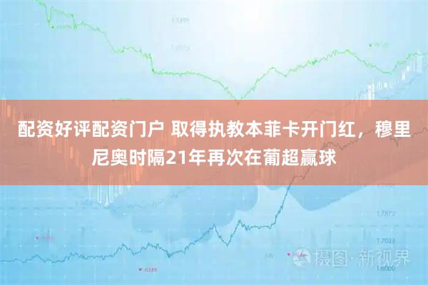 配资好评配资门户 取得执教本菲卡开门红，穆里尼奥时隔21年再次在葡超赢球
