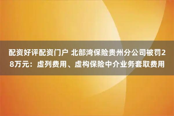 配资好评配资门户 北部湾保险贵州分公司被罚28万元：虚列费用、虚构保险中介业务套取费用