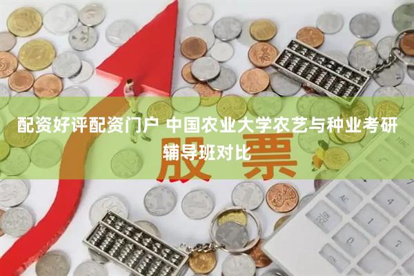 配资好评配资门户 中国农业大学农艺与种业考研辅导班对比