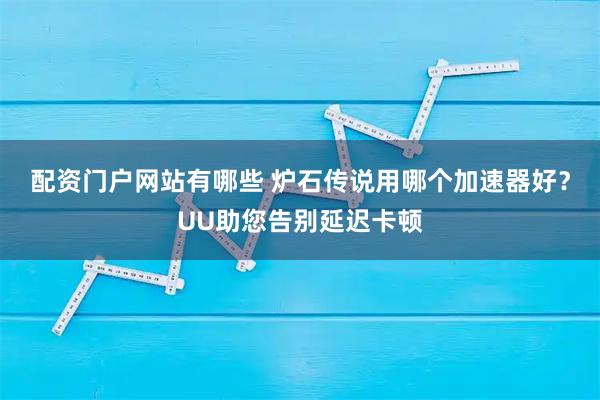 配资门户网站有哪些 炉石传说用哪个加速器好？UU助您告别延迟卡顿