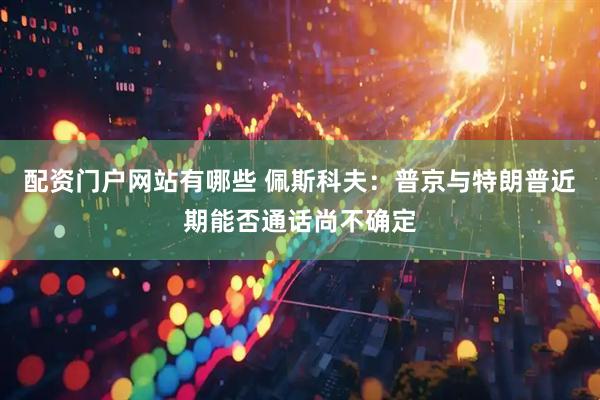 配资门户网站有哪些 佩斯科夫：普京与特朗普近期能否通话尚不确定