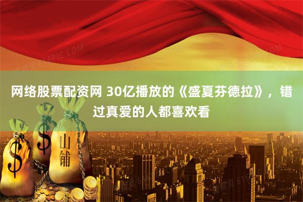 网络股票配资网 30亿播放的《盛夏芬德拉》,错过真爱的人都喜欢看