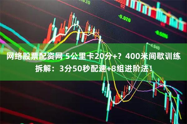 网络股票配资网 5公里卡20分+？400米间歇训练拆解：3分50秒配速+8组进阶法！