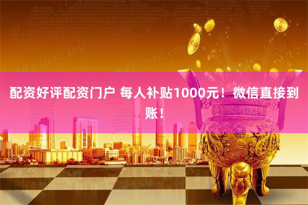 配资好评配资门户 每人补贴1000元！微信直接到账！