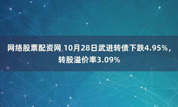网络股票配资网 10月28日武进转债下跌4.95%，转股溢价率3.09%
