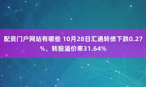 配资门户网站有哪些 10月28日汇通转债下跌0.27%，转股溢价率31.64%