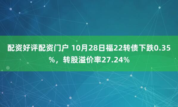 配资好评配资门户 10月28日福22转债下跌0.35%，转股溢价率27.24%