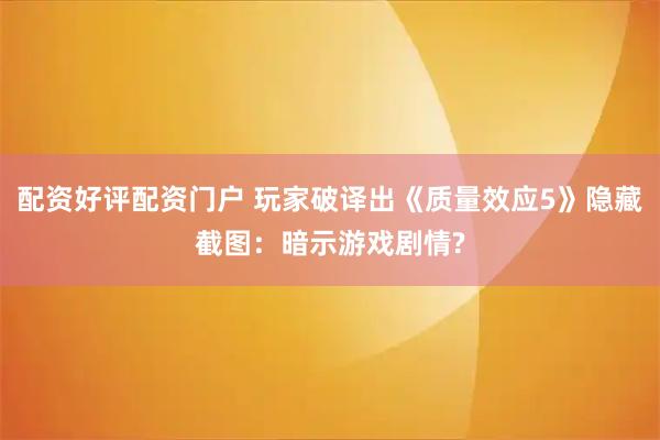 配资好评配资门户 玩家破译出《质量效应5》隐藏截图：暗示游戏剧情?