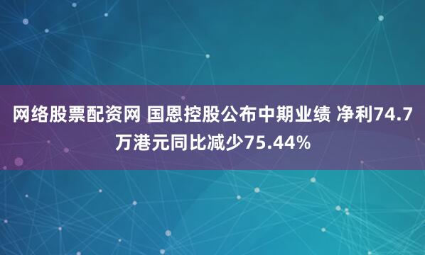 网络股票配资网 国恩控股公布中期业绩 净利74.7万港元同比减少75.44%