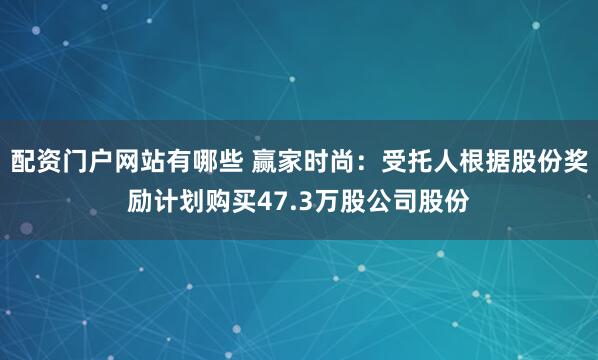 配资门户网站有哪些 赢家时尚：受托人根据股份奖励计划购买47.3万股公司股份