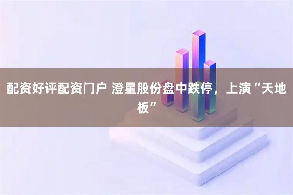 配资好评配资门户 澄星股份盘中跌停，上演“天地板”
