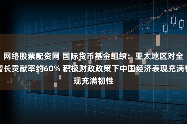 网络股票配资网 国际货币基金组织：亚太地区对全球增长贡献率约60% 积极财政政策下中国经济表现充满韧性