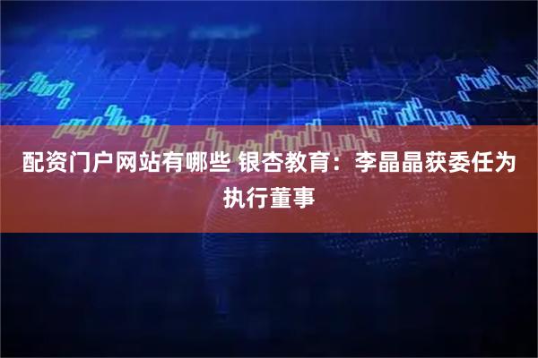 配资门户网站有哪些 银杏教育：李晶晶获委任为执行董事
