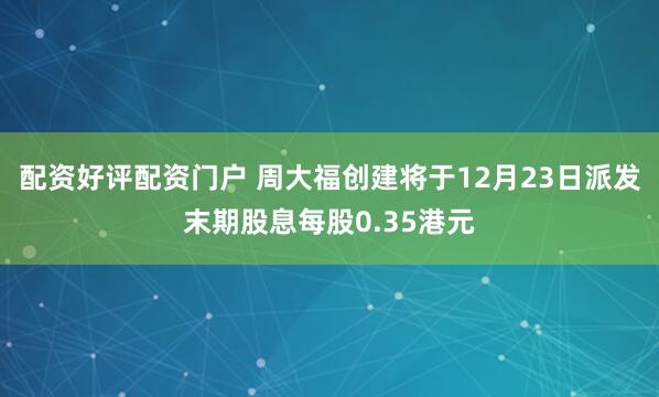 配资好评配资门户 周大福创建将于12月23日派发末期股息每股0.35港元