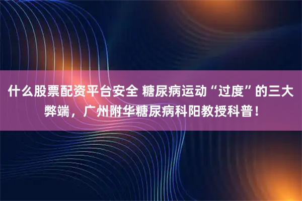 什么股票配资平台安全 糖尿病运动“过度”的三大弊端，广州附华糖尿病科阳教授科普！
