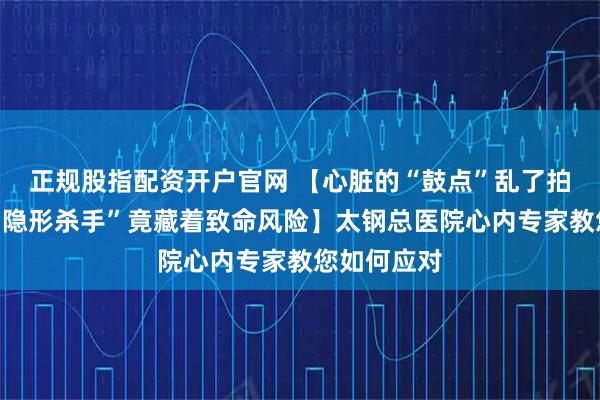 正规股指配资开户官网 【心脏的“鼓点”乱了拍子？这个“隐形杀手”竟藏着致命风险】太钢总医院心内专家教您如何应对