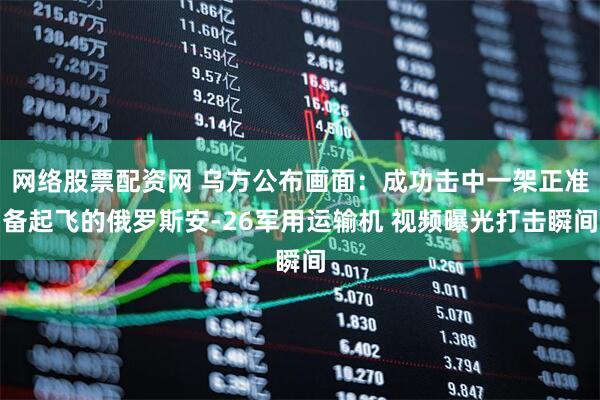 网络股票配资网 乌方公布画面：成功击中一架正准备起飞的俄罗斯安-26军用运输机 视频曝光打击瞬间