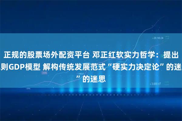 正规的股票场外配资平台 邓正红软实力哲学：提出规则GDP模型 解构传统发展范式“硬实力决定论”的迷思
