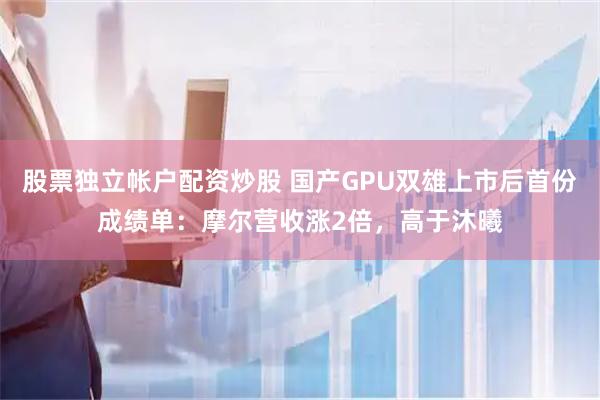 股票独立帐户配资炒股 国产GPU双雄上市后首份成绩单：摩尔营收涨2倍，高于沐曦