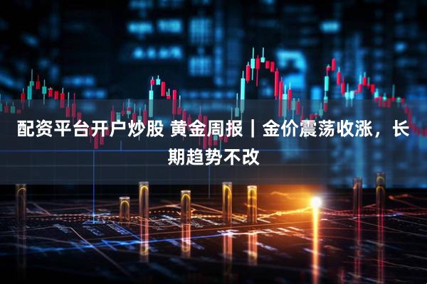 配资平台开户炒股 黄金周报｜金价震荡收涨，长期趋势不改