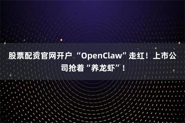 股票配资官网开户 “OpenClaw”走红！上市公司抢着“养龙虾”！