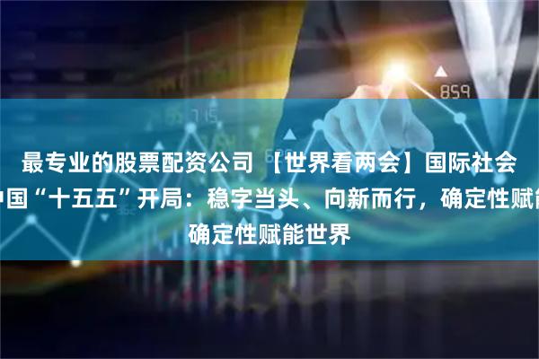 最专业的股票配资公司 【世界看两会】国际社会聚焦中国“十五五”开局：稳字当头、向新而行，确定性赋能世界