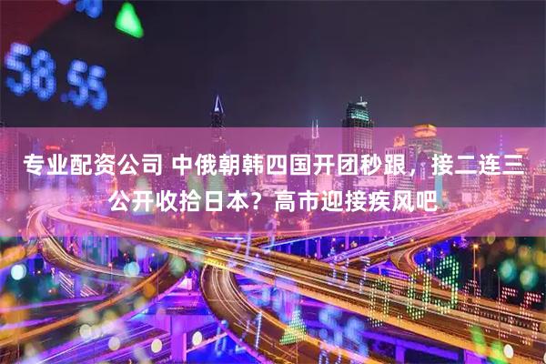专业配资公司 中俄朝韩四国开团秒跟，接二连三公开收拾日本？高市迎接疾风吧