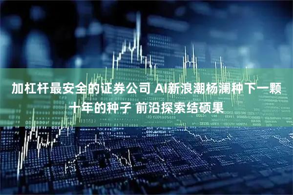 加杠杆最安全的证券公司 AI新浪潮杨澜种下一颗十年的种子 前沿探索结硕果